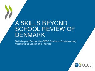 A SKILLS BEYOND
SCHOOL REVIEW OF
DENMARK
Skills beyond School, the OECD Review of Postsecondary
Vocational Education and Training
 