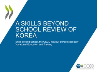 A SKILLS BEYOND
SCHOOL REVIEW OF
KOREA
Skills beyond School, the OECD Review of Postsecondary
Vocational Education and Training
 