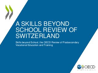 A SKILLS BEYOND
SCHOOL REVIEW OF
SWITZERLAND
Skills beyond School, the OECD Review of Postsecondary
Vocational Education and Training
 