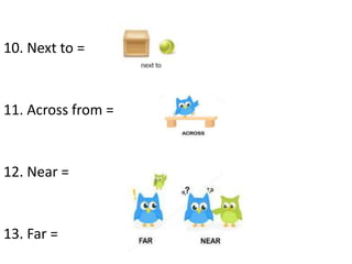 10. Next to =
11. Across from =
12. Near =
13. Far =
 