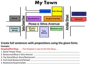 My Town
Create full sentences with prepositions using the given hints:
Example:
Hospital/Pet Shop: ....The Hospital is nex...