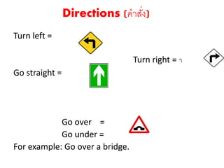 Turn left =
Turn right = า
Go straight =
Go over =
Go under =
For example: Go over a bridge.
Directions (คาสั่ง)
 