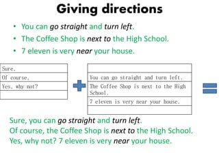 Giving directions
• You can go straight and turn left.
• The Coffee Shop is next to the High School.
• 7 eleven is very ne...