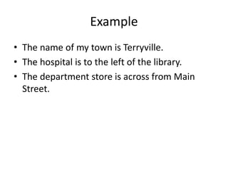 Example
• The name of my town is Terryville.
• The hospital is to the left of the library.
• The department store is across from Main
Street.
 