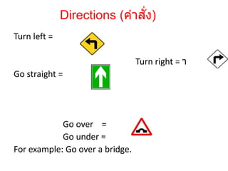 Turn left =
Turn right = า
Go straight =
Go over =
Go under =
For example: Go over a bridge.
Directions (คาสั่ง)
 