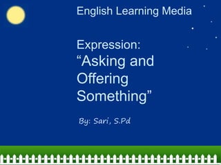 English Learning Media
Expression:
“Asking and
Offering
Something”
By: Sari, S.Pd
 