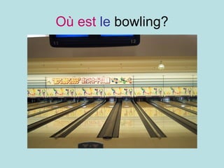 Où est   le  bowling? 