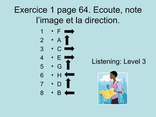 Exercice 1 page 64. Ecoute, note l’image et la direction. 1 2 3 4 5 6 7 8 F A C E G H D B  Listening: Level 3 