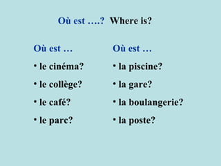 Où est ….?   Where is? Où est … le cinéma? le collège? le café? le parc? Où est … la piscine? la gare? la boulangerie? la poste? 