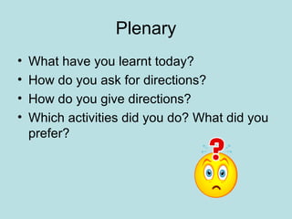 Plenary What have you learnt today? How do you ask for directions? How do you give directions? Which activities did you do? What did you prefer? 