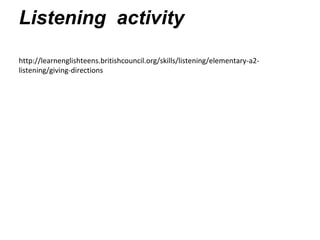 Listening activity
http://learnenglishteens.britishcouncil.org/skills/listening/elementary-a2-
listening/giving-directions
 