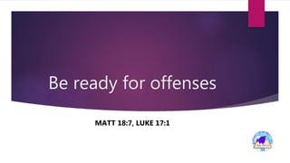 Be ready for offenses
MATT 18:7, LUKE 17:1
 