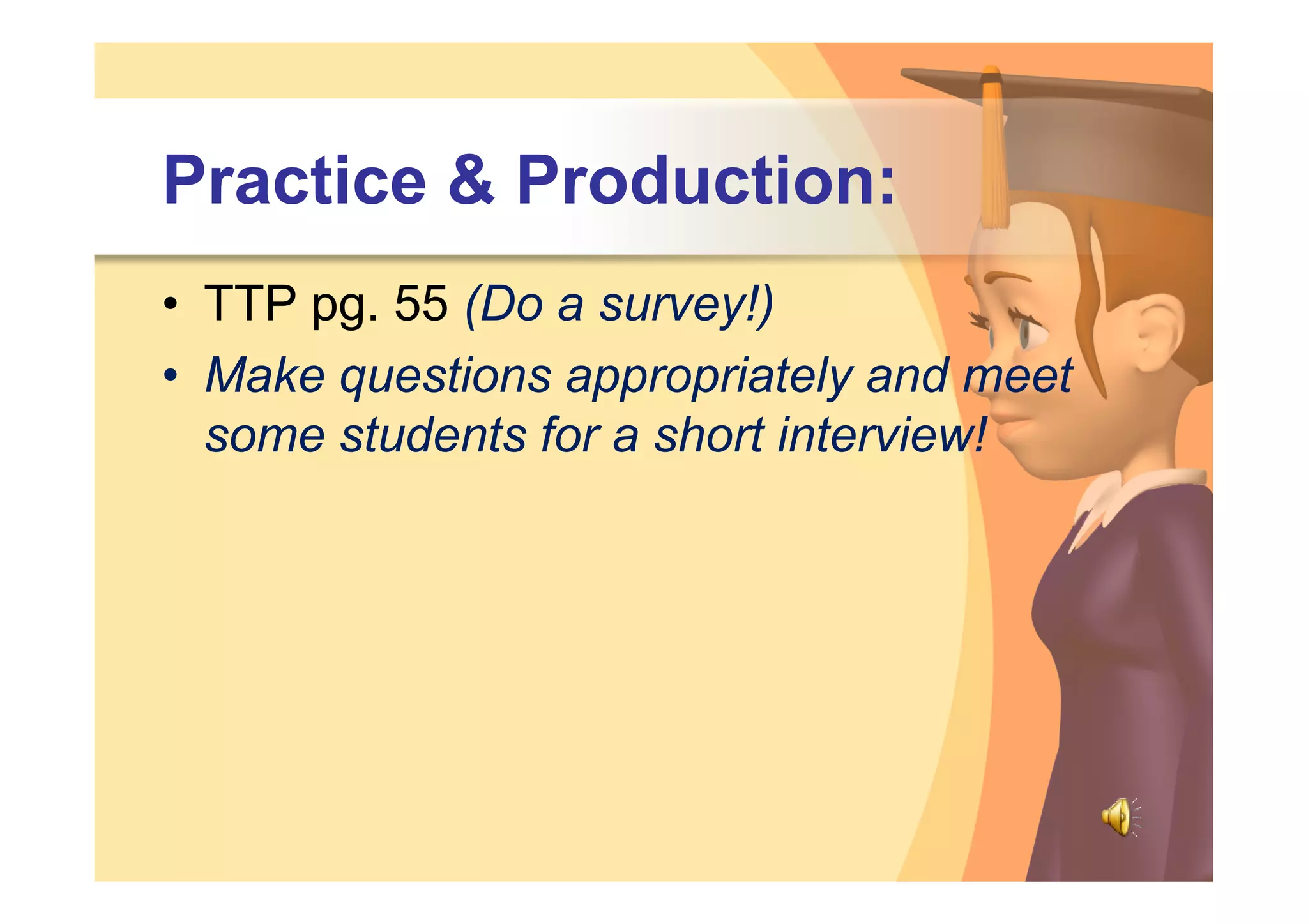 Practice & Production:
• TTP pg. 55 (Do a survey!)
• Make questions appropriately and meet
  some students for a short interview!
 