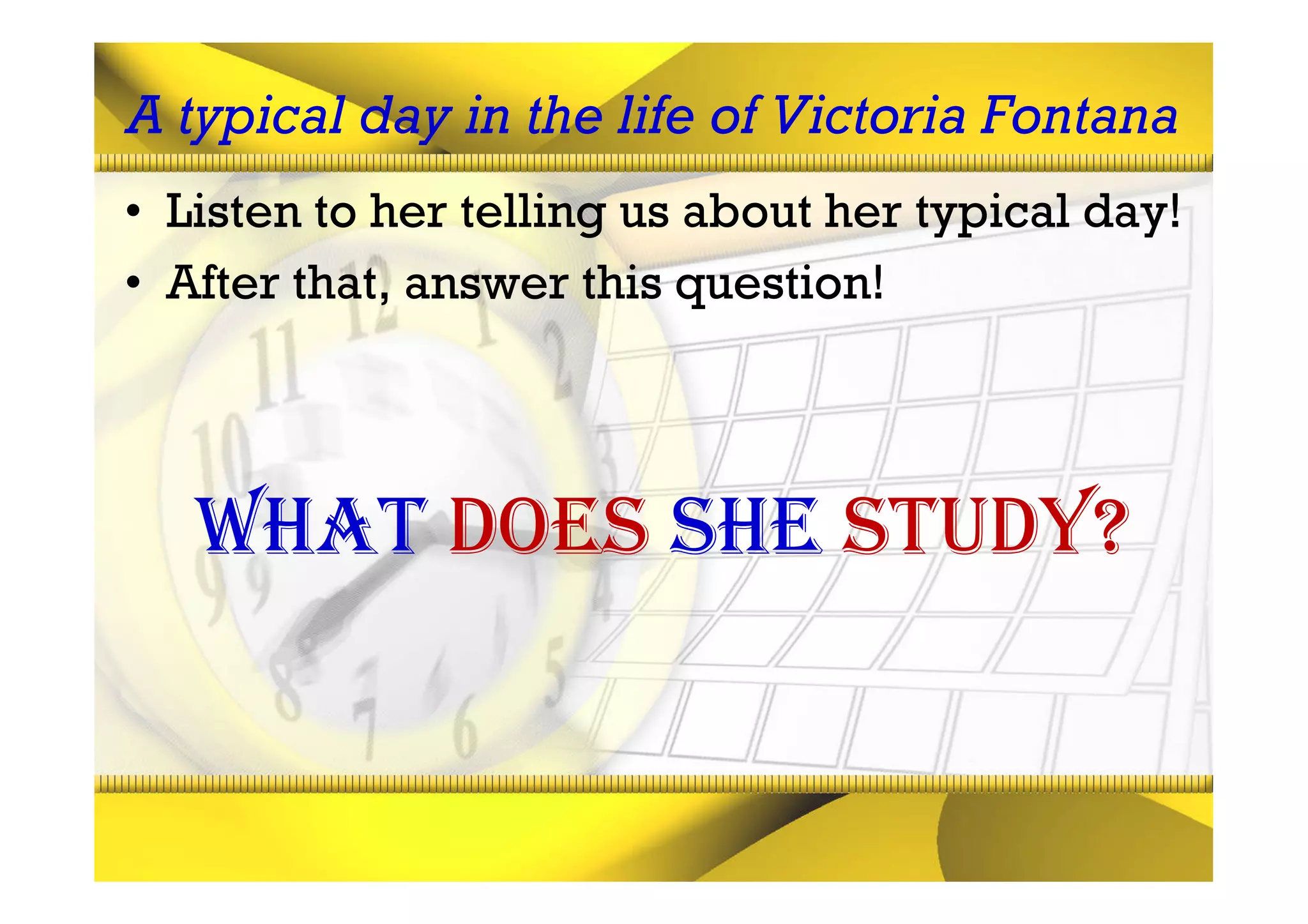 A typical day in the life of Victoria Fontana
• Listen to her telling us about her typical day!
• After that, answer this question!




   What does she study?
 