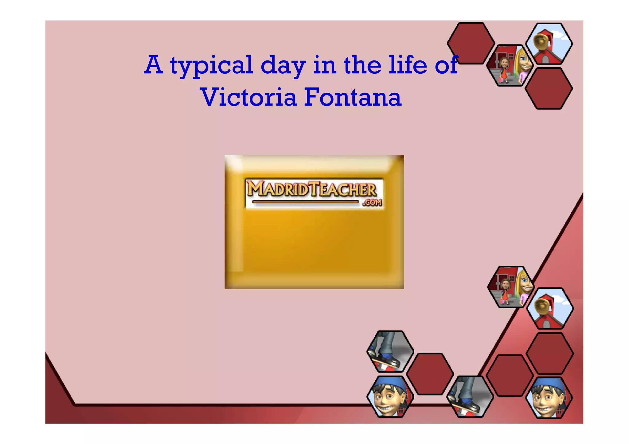A typical day in the life of
    Victoria Fontana
 