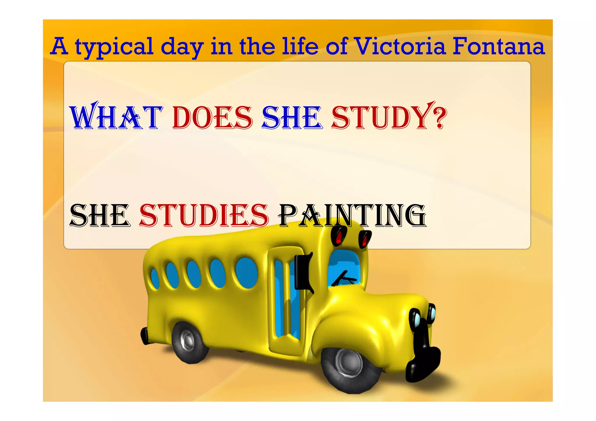 A typical day in the life of Victoria Fontana

 What does she study?

 She studies painting
 