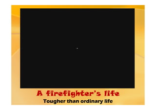 A firefighter’s life
 Tougher than ordinary life
 