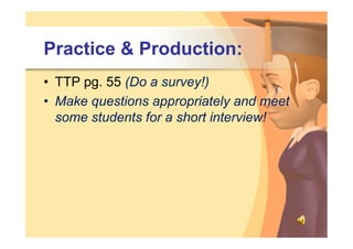 Practice & Production:
• TTP pg. 55 (Do a survey!)
• Make questions appropriately and meet
  some students for a short interview!
 