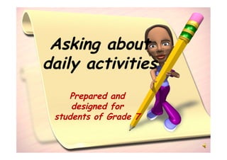 Asking about
daily activities
    Prepared and
     designed for
 students of Grade 7
 