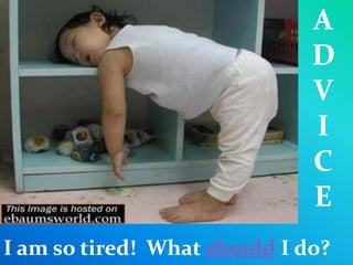 I am so tired! What should I do?
A
D
V
I
C
E