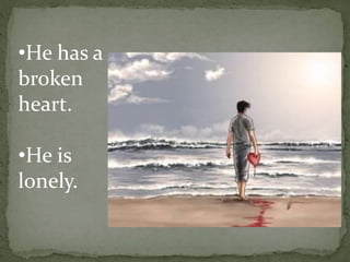 •He has a
broken
heart.
•He is
lonely.