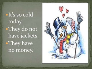 It’s so cold
today
They do not
have jackets
They have
no money.