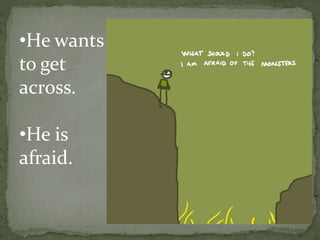 •He wants
to get
across.
•He is
afraid.