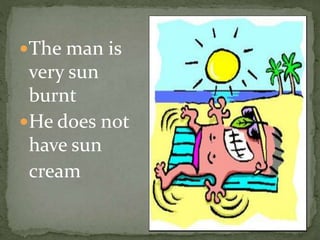The man is
very sun
burnt
He does not
have sun
cream