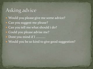  Would you please give me some advice?
Can you suggest me please?
Can you tell me what should i do?
Could you please advise me?
Dont you mind if I ...........
Would you be so kind to give good suggestion?