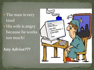  The man is very
tired
His wife is angry
because he works
too much!
Any Advice???