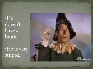 •He
doesn’t
have a
brain.
•He is very
stupid.