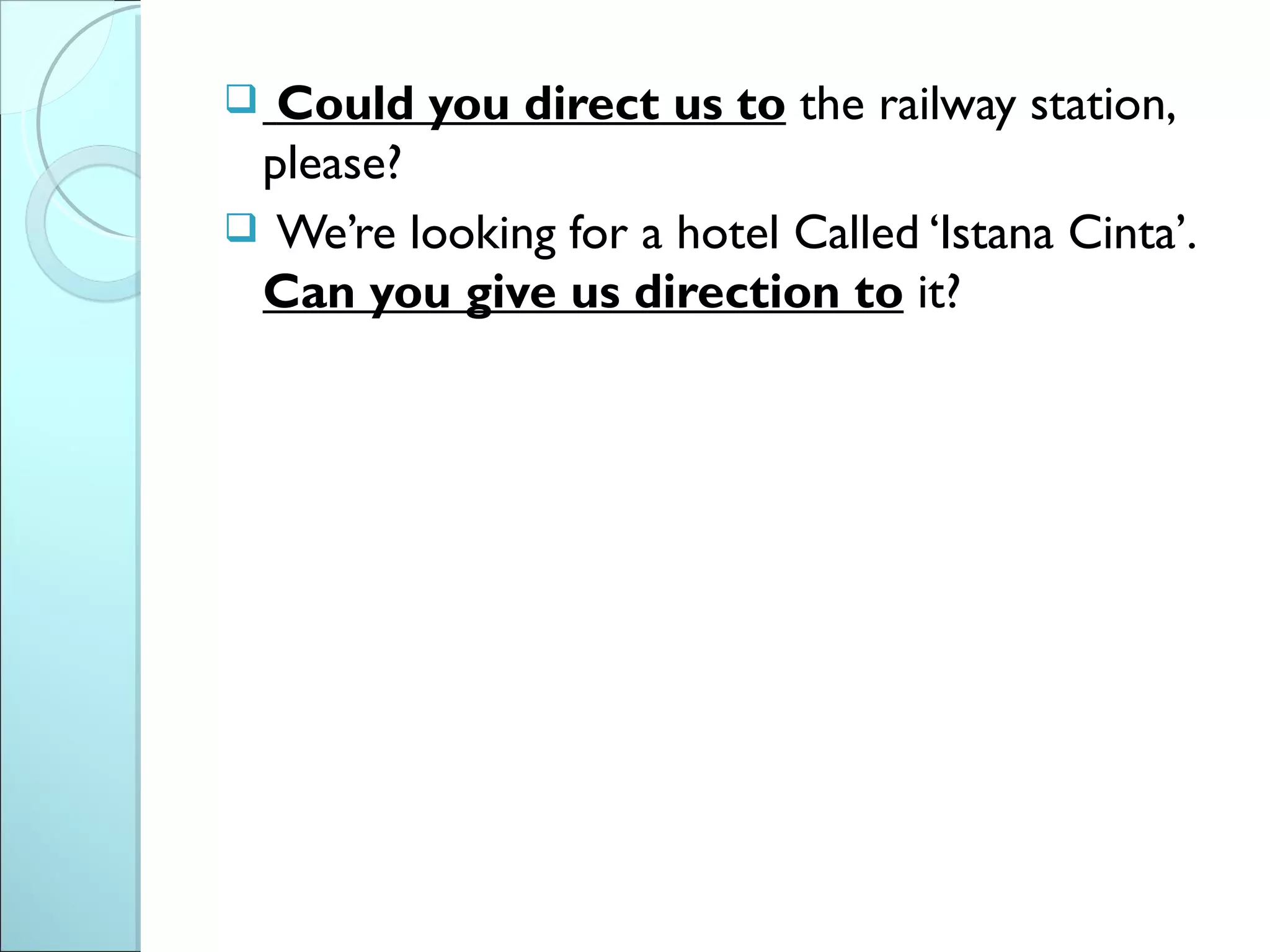  Could you direct us to the railway station,
 please?
 We’re looking for a hotel Called ‘Istana Cinta’.
 Can you give us direction to it?
 