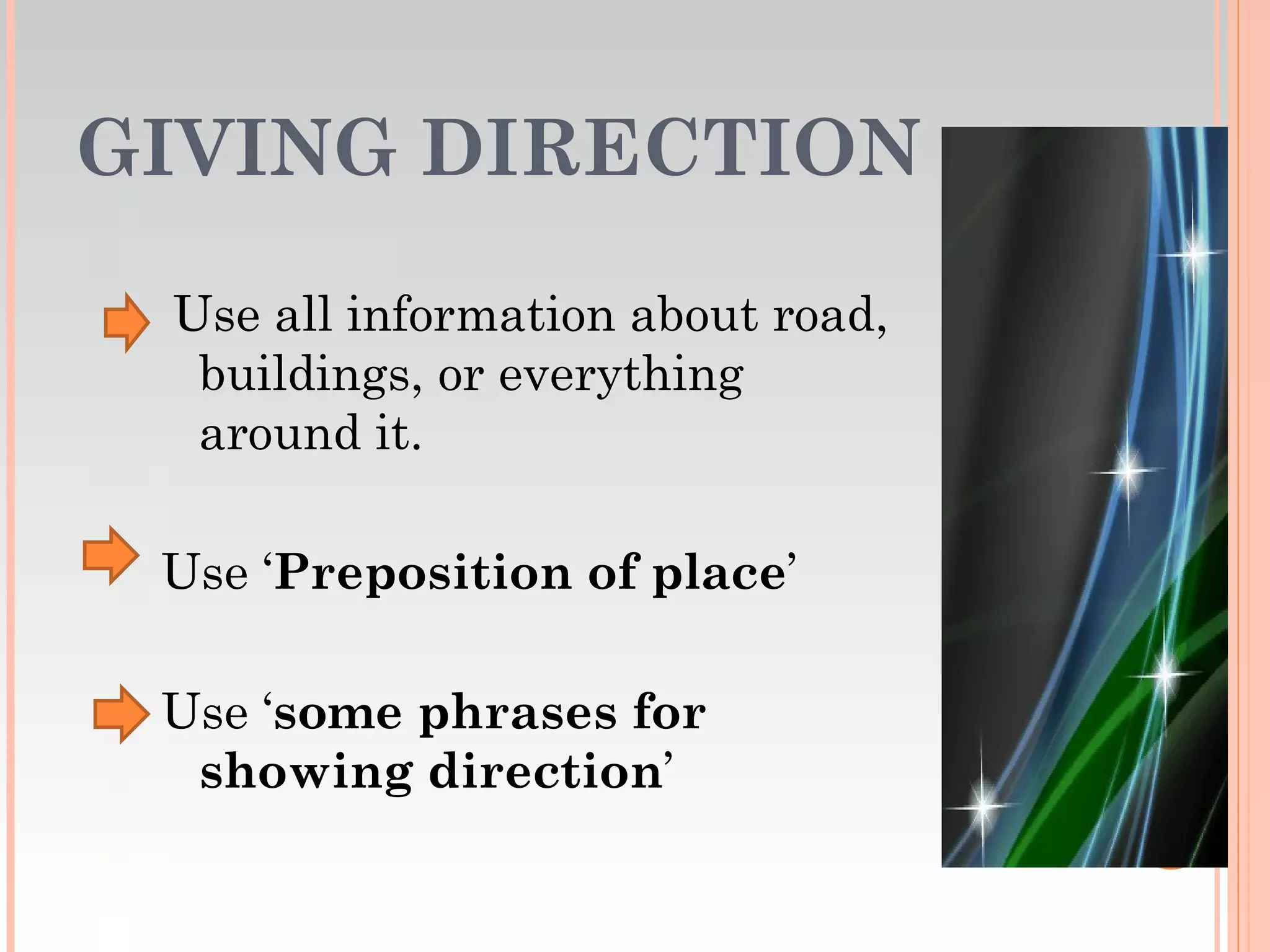GIVING DIRECTION

 Use all information about road,
  buildings, or everything
  around it.

 Use ‘Preposition of place’

 Use ‘some phrases for
  showing direction’
 