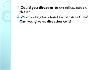  Could you direct us to the railway station,
 please?
 We’re looking for a hotel Called ‘Istana Cinta’.
 Can you give us direction to it?
 