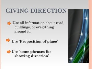 GIVING DIRECTION

 Use all information about road,
  buildings, or everything
  around it.

 Use ‘Preposition of place’

 Use ‘some phrases for
  showing direction’
 