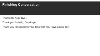 Finishing Conversation
Thanks for help. Bye .
Thank you for help. Good bye.
Thank you for spending your time with me. Have a nice day!
 