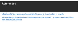 References
https://englishstudypage.com/speaking/asking-and-giving-direction-in-english/
https://www.easypacelearning.com/all-lessons/english-level-2/1289-asking-for-and-giving-
directions-english-lesson
 