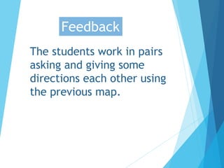 The students work in pairs
asking and giving some
directions each other using
the previous map.
Feedback
 