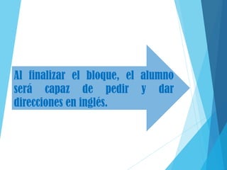 Al finalizar el bloque, el alumno
será capaz de pedir y dar
direcciones en inglés.
 