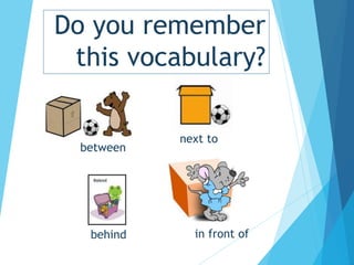 Do you remember
this vocabulary?
between
next to
behind in front of
 
