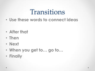 Transitions
• Use these words to connect ideas
• After that
• Then
• Next
• When you get to… go to…
• Finally
 