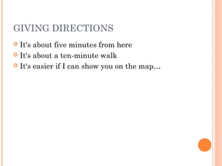 GIVING DIRECTIONS
 It's about five minutes from here
 It's about a ten-minute walk
 It's easier if I can show you on th...