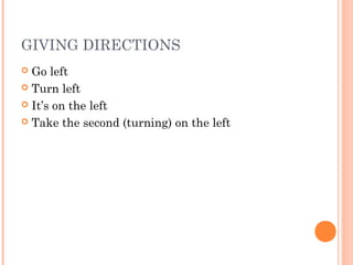 GIVING DIRECTIONS
 Go left
 Turn left
 It’s on the left
 Take the second (turning) on the left
 