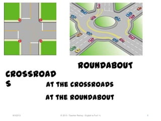 CROSSROAD
S
9/3/2013 © 2013 - Teacher Ramsy - English is Fun! =) 5
ROUNDABOUT
At the crossroads
At the roundabout
 