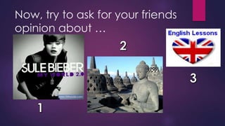 Now, try to ask for your friends
opinion about …
 