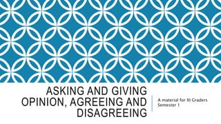 ASKING AND GIVING
OPINION, AGREEING AND
DISAGREEING
A material for XI Graders
Semester 1
 