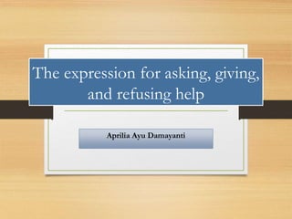 The expression for asking, giving,
and refusing help
Aprilia Ayu Damayanti
 