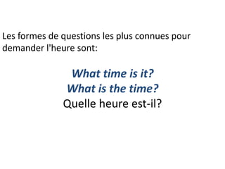Les formes de questions les plus connues pour
demander l'heure sont:
What time is it?
What is the time?
Quelle heure est-il?
 
