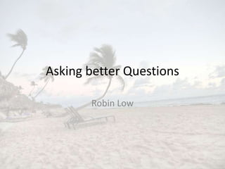 Asking better Questions
Robin Low
 