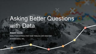 Asking Better Questions
with Data
ROBERT ROUSE
ANALYTICS CONSULTANT AND TABLEAU ZEN MASTER
INTERWORKS, INC.
 